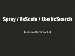 Spray / RxScala / ElasticSearch
Paris  Scala  User  Group  #43  
!
!
!
!
 
