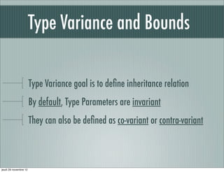 Type Variance and Bounds

                       Type Variance goal is to deﬁne inheritance relation
                       By default, Type Parameters are invariant
                       They can also be deﬁned as co-variant or contra-variant



jeudi 29 novembre 12
 