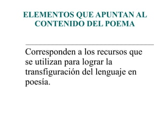 ELEMENTOS QUE APUNTAN AL CONTENIDO DEL POEMA Corresponden a los recursos que se utilizan para lograr la transfiguración del lenguaje en poesía. 