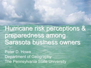 Hurricane risk perceptions &
preparedness among
Sarasota business owners
Peter D. Howe
Department of Geography
The Pennsylvania State University
 