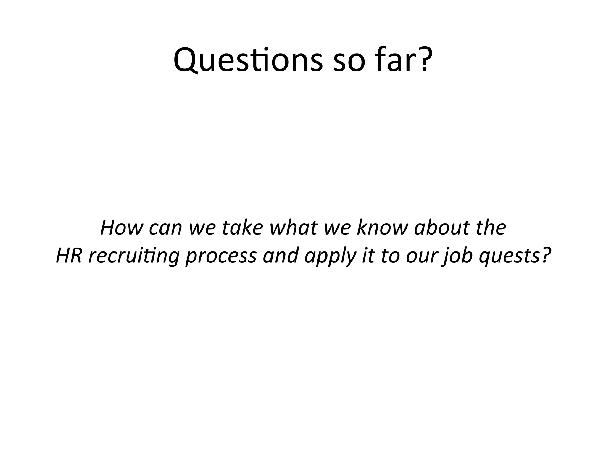 Ques-ons	
  so	
  far?	
  
	
  
	
  
	
  
How	
  can	
  we	
  take	
  what	
  we	
  know	
  about	
  the	
  	
  
HR	
  recrui;ng	
  process	
  and	
  apply	
  it	
  to	
  our	
  job	
  quests?	
  
 