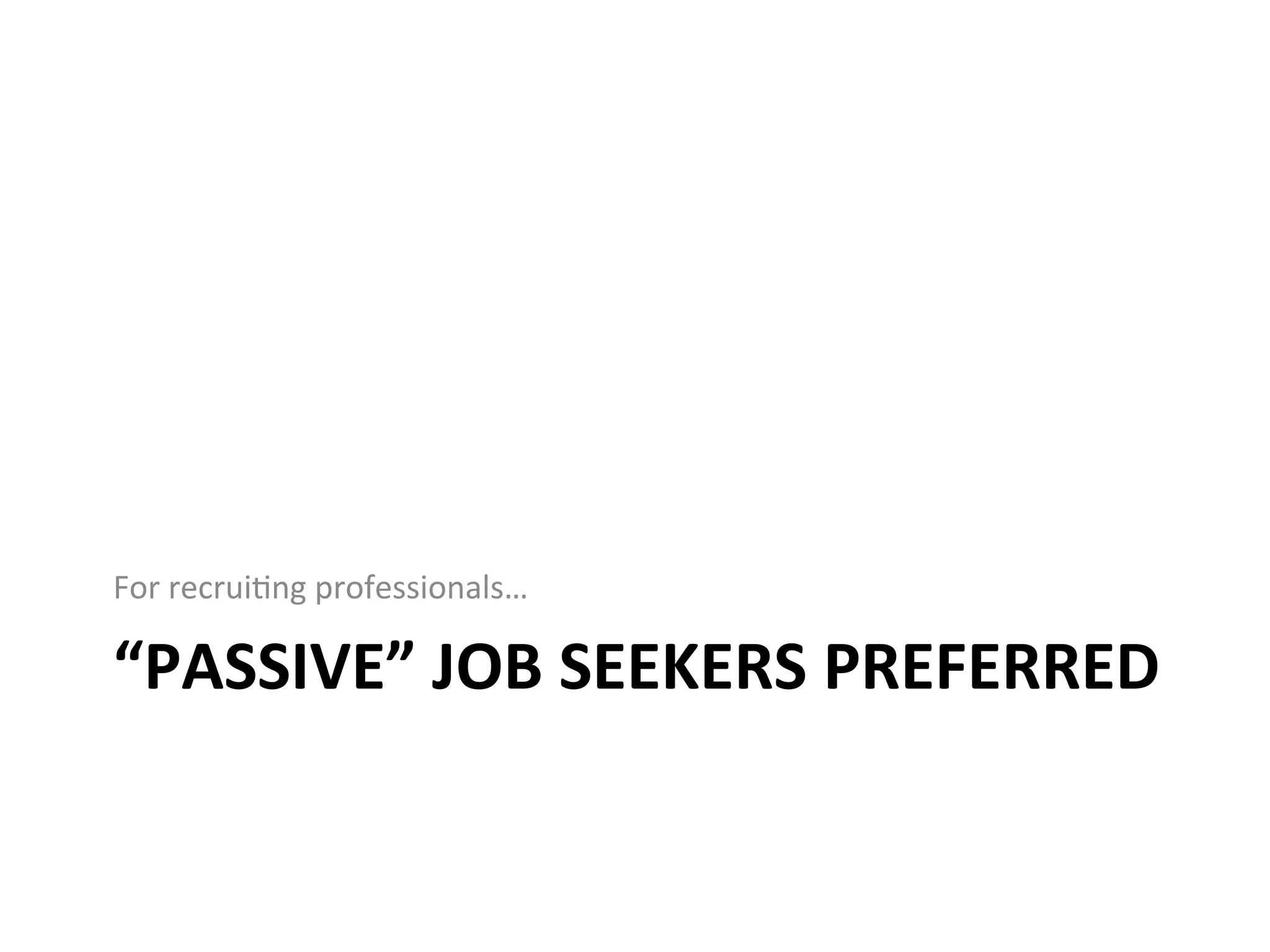 “PASSIVE”	
  JOB	
  SEEKERS	
  PREFERRED	
  
For	
  recrui-ng	
  professionals…	
  
 
