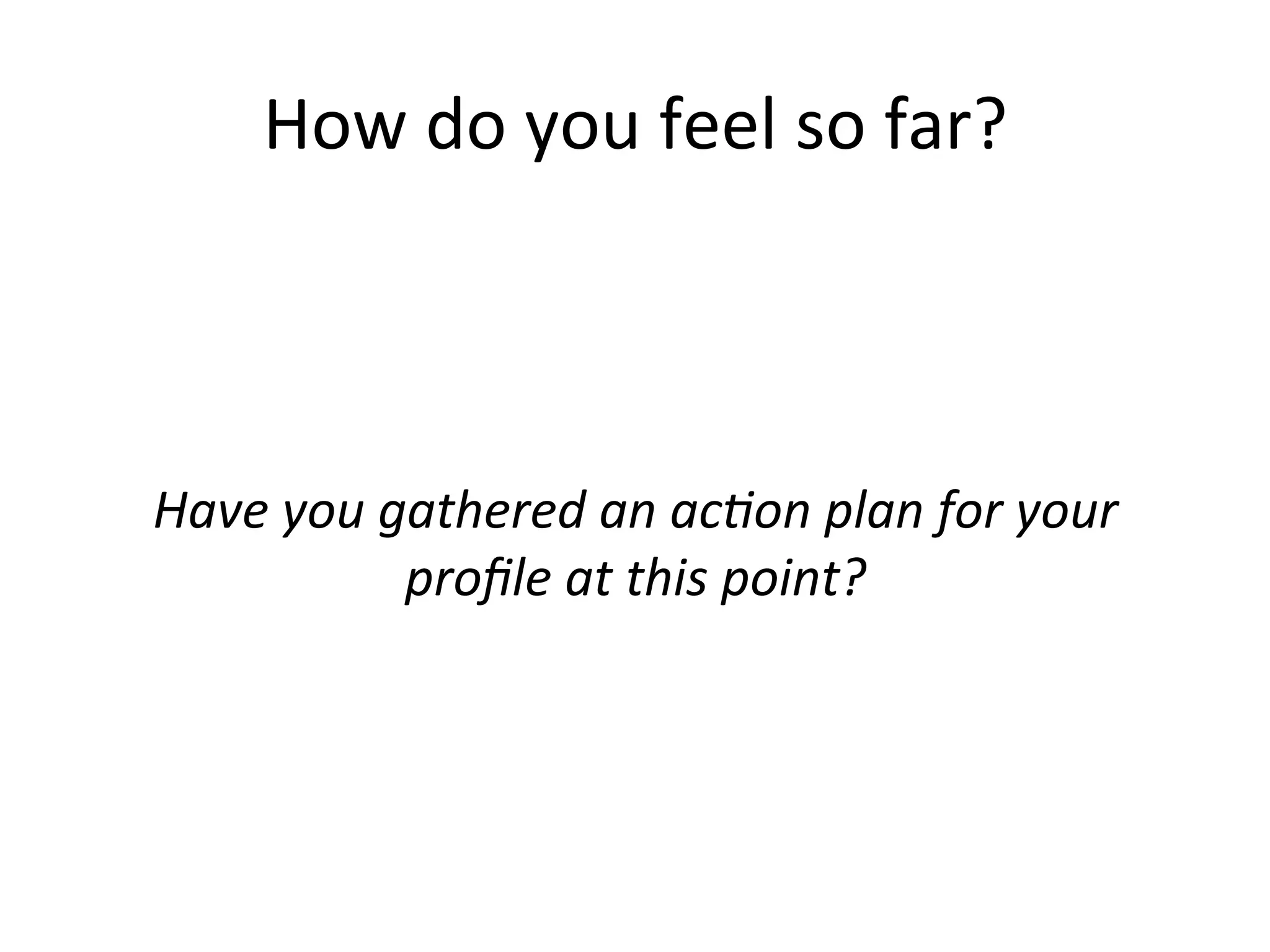 How	
  do	
  you	
  feel	
  so	
  far?	
  
	
  
	
  
	
  
Have	
  you	
  gathered	
  an	
  ac;on	
  plan	
  for	
  your	
  
proﬁle	
  at	
  this	
  point?	
  
 
