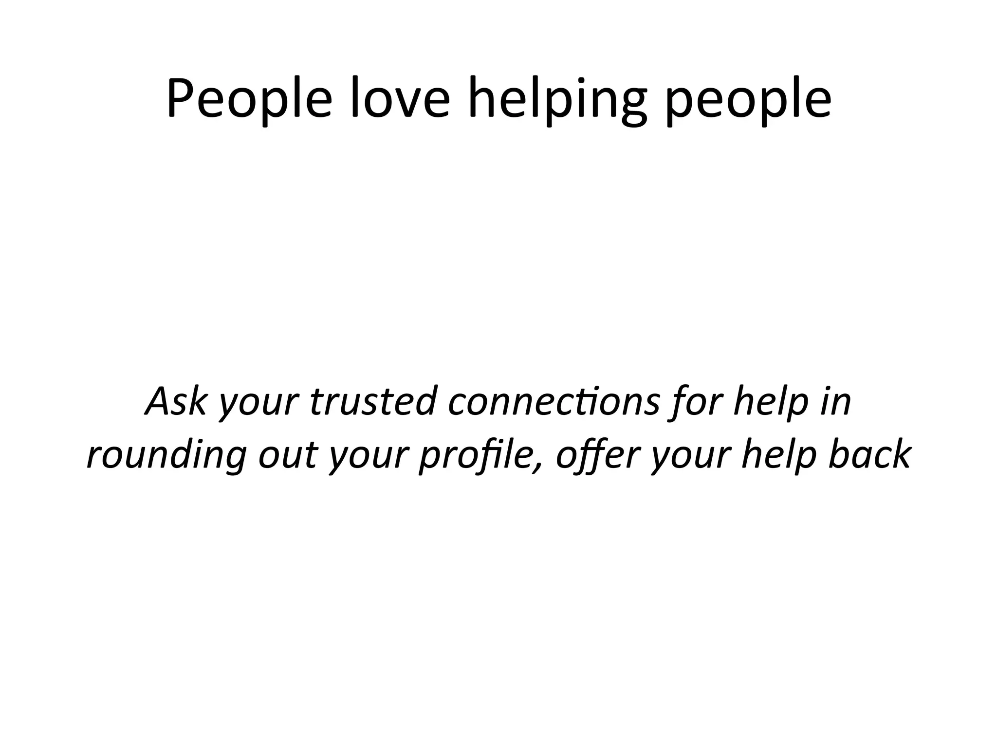 People	
  love	
  helping	
  people	
  
	
  
	
  
	
  
Ask	
  your	
  trusted	
  connec;ons	
  for	
  help	
  in	
  
rounding	
  out	
  your	
  proﬁle,	
  oﬀer	
  your	
  help	
  back	
  
 