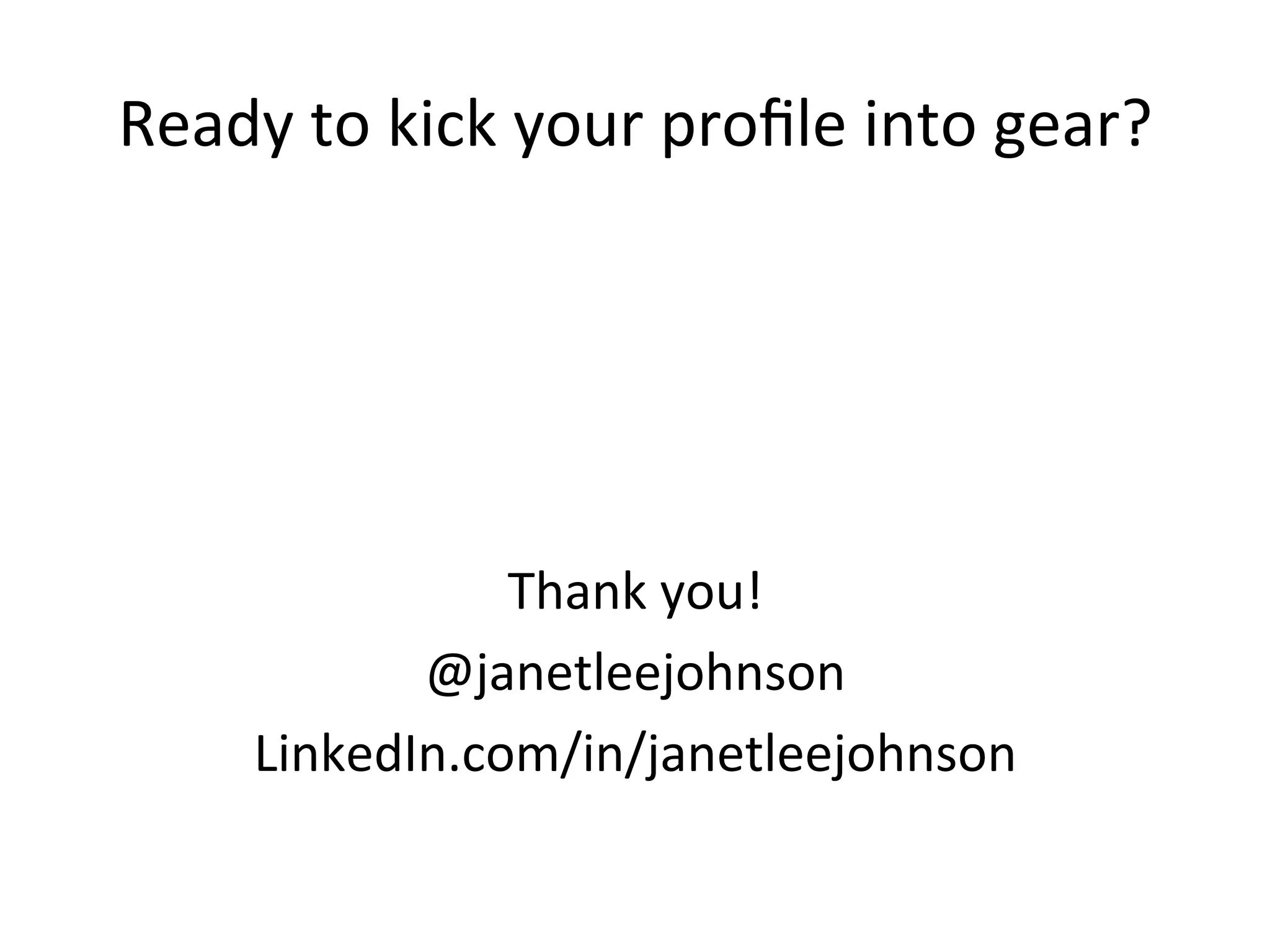 Ready	
  to	
  kick	
  your	
  proﬁle	
  into	
  gear?	
  	
  
	
  
	
  
	
  
	
  
Thank	
  you!	
  
@janetleejohnson	
  
LinkedIn.com/in/janetleejohnson	
  
 
