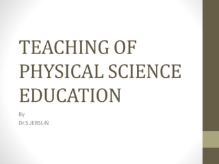 TEACHING OF
PHYSICAL SCIENCE
EDUCATION
By
Dr.S.JERSLIN
 