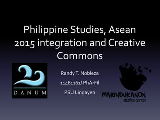 Philippine Studies, Asean 
2015 integration and Creative 
Commons 
Randy T. Nobleza 
11481161/ PhArFil 
PSU Lingayen 
 