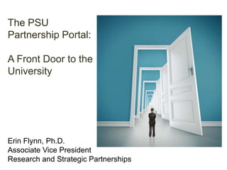 The PSU
Partnership Portal:

A Front Door to the
University




Erin Flynn, Ph.D.
Associate Vice President
Research and Strategic Partnerships
 