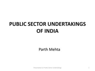 PUBLIC SECTOR UNDERTAKINGS
OF INDIA
Parth Mehta
Presentation on Public Sector Undertakings 1
 