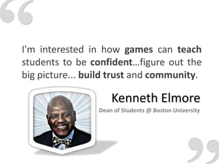 “I'm interested in how games can teach students to be confident…figure out the big picture... build trust and community.“Kenneth ElmoreDean of Students @ Boston University