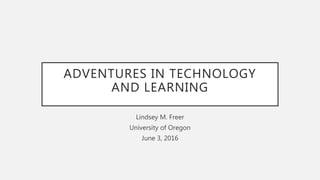 ADVENTURES IN TECHNOLOGY
AND LEARNING
Lindsey M. Freer
University of Oregon
June 3, 2016
 