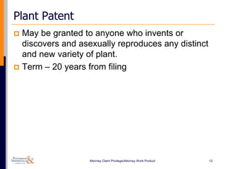 Plant Patent
 May be granted to anyone who invents or
  discovers and asexually reproduces any distinct
  and new variety of plant.
 Term – 20 years from filing




                   Attorney Client Privilege/Attorney Work Product   12
 