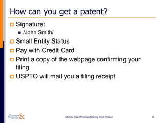 How can you get a patent?
   Signature:
       /John Smith/
 Small Entity Status
 Pay with Credit Card
 Print a copy of the webpage confirming your
  filing
 USPTO will mail you a filing receipt




                       Attorney Client Privilege/Attorney Work Product   39
 