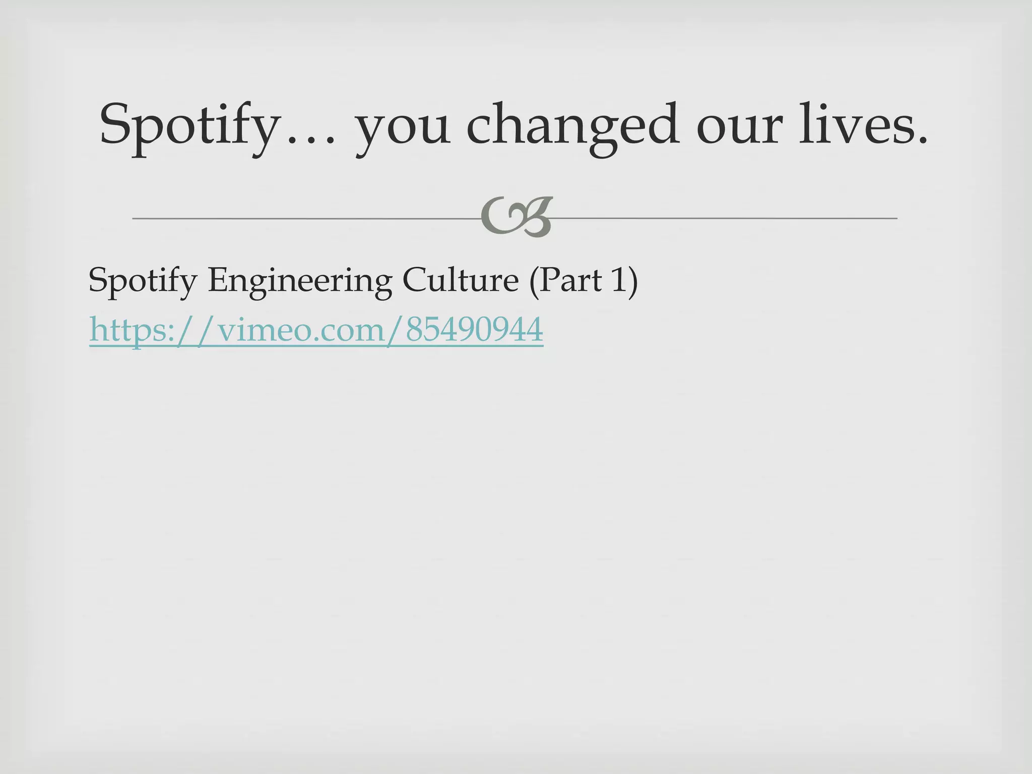 
Spotify… you changed our lives.
Spotify Engineering Culture (Part 1)
https://vimeo.com/85490944
 