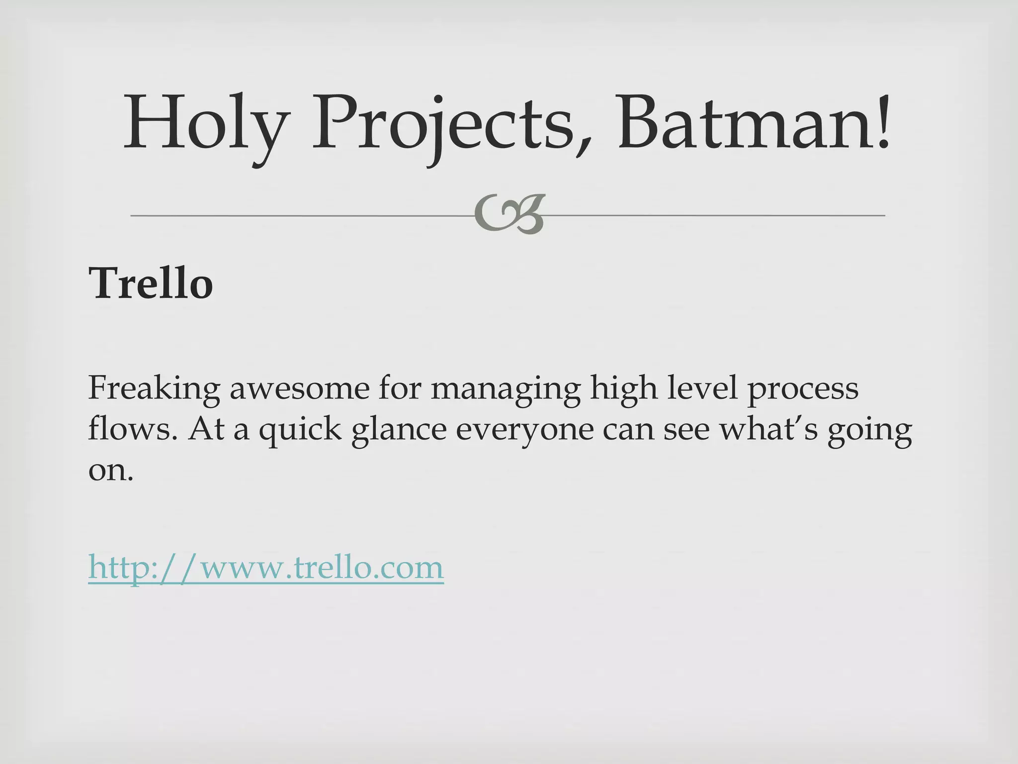 
Trello
Freaking awesome for managing high level process
flows. At a quick glance everyone can see what’s going
on.
http://www.trello.com
Holy Projects, Batman!
 