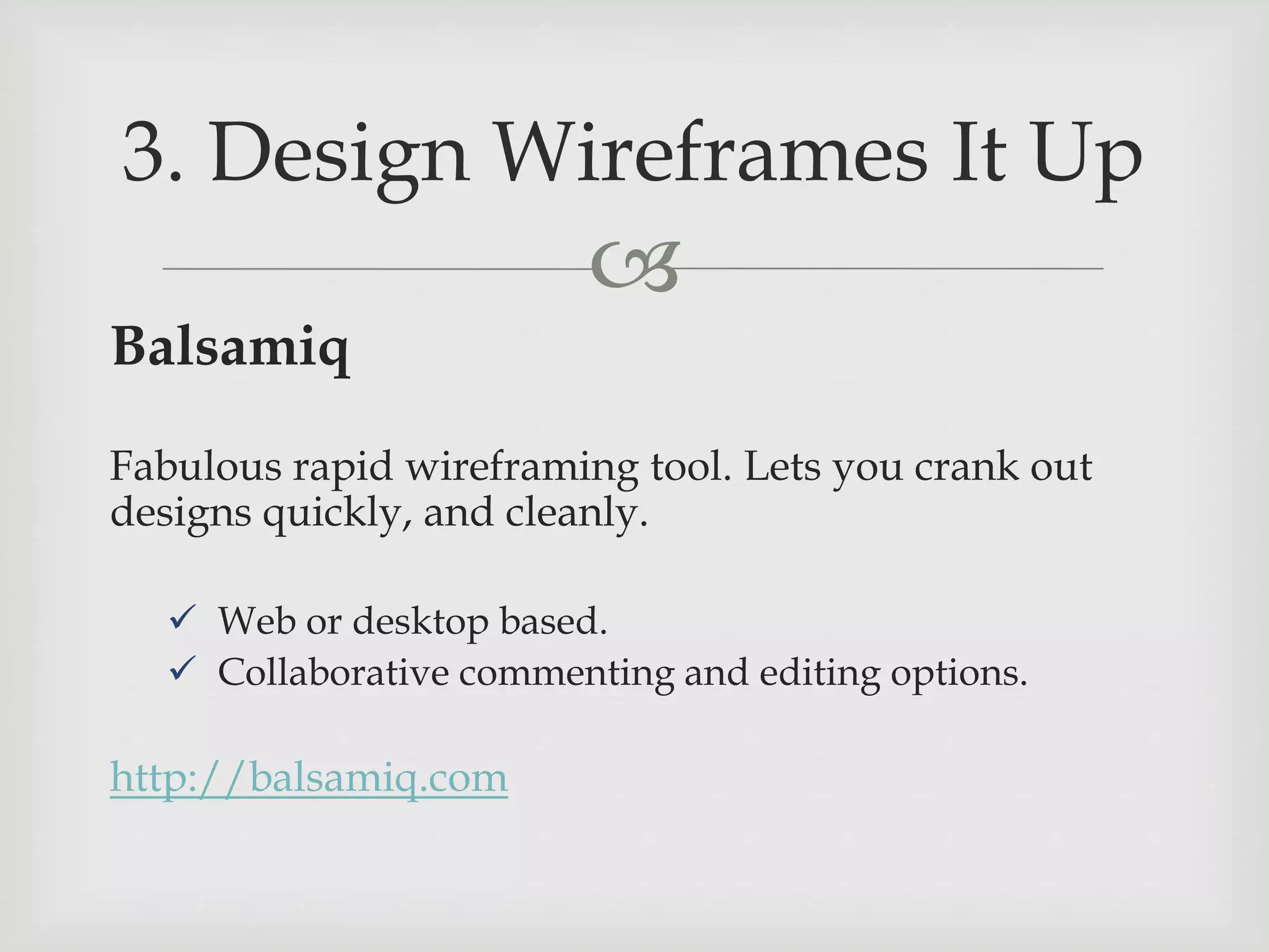 
Balsamiq
Fabulous rapid wireframing tool. Lets you crank out
designs quickly, and cleanly.
 Web or desktop based.
 Collaborative commenting and editing options.
http://balsamiq.com
3. Design Wireframes It Up
 