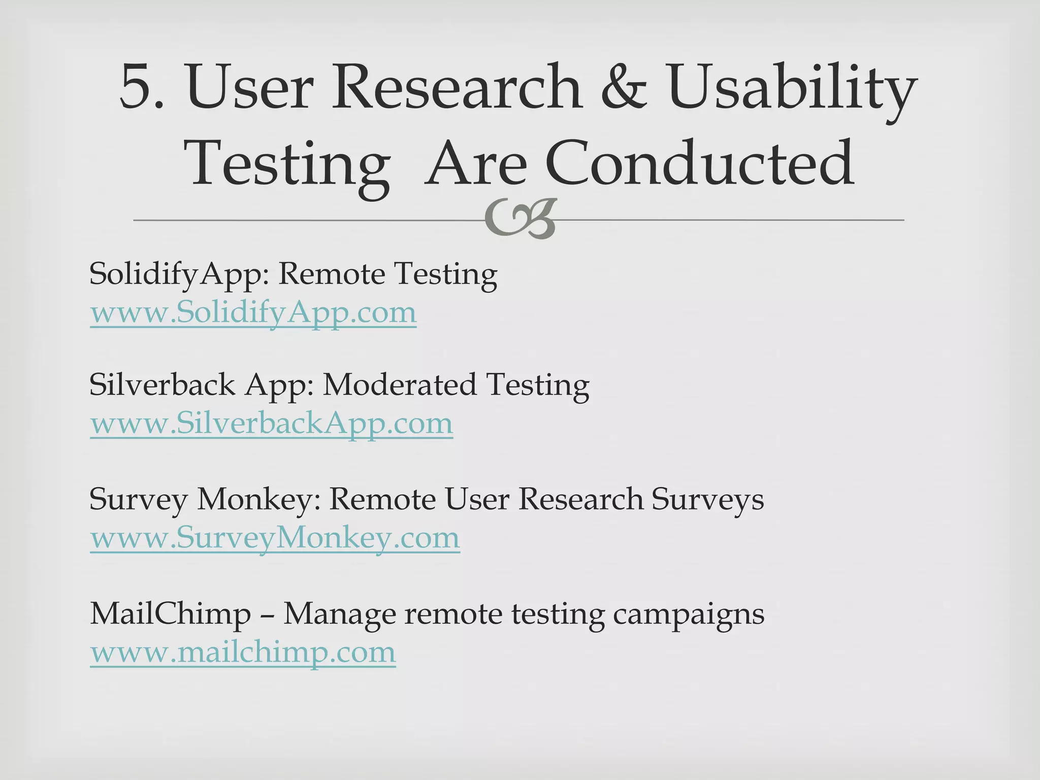 
SolidifyApp: Remote Testing
www.SolidifyApp.com
Silverback App: Moderated Testing
www.SilverbackApp.com
Survey Monkey: Remote User Research Surveys
www.SurveyMonkey.com
MailChimp – Manage remote testing campaigns
www.mailchimp.com
5. User Research & Usability
Testing Are Conducted
 