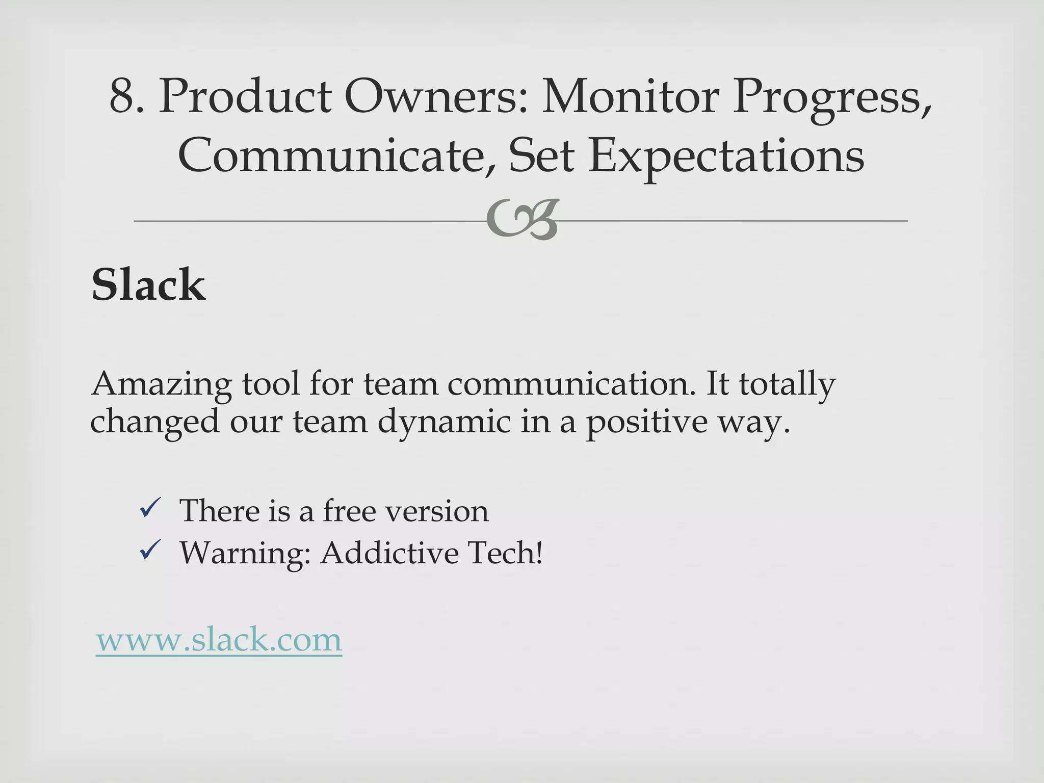 
Slack
Amazing tool for team communication. It totally
changed our team dynamic in a positive way.
 There is a free version
 Warning: Addictive Tech!
www.slack.com
8. Product Owners: Monitor Progress,
Communicate, Set Expectations
 