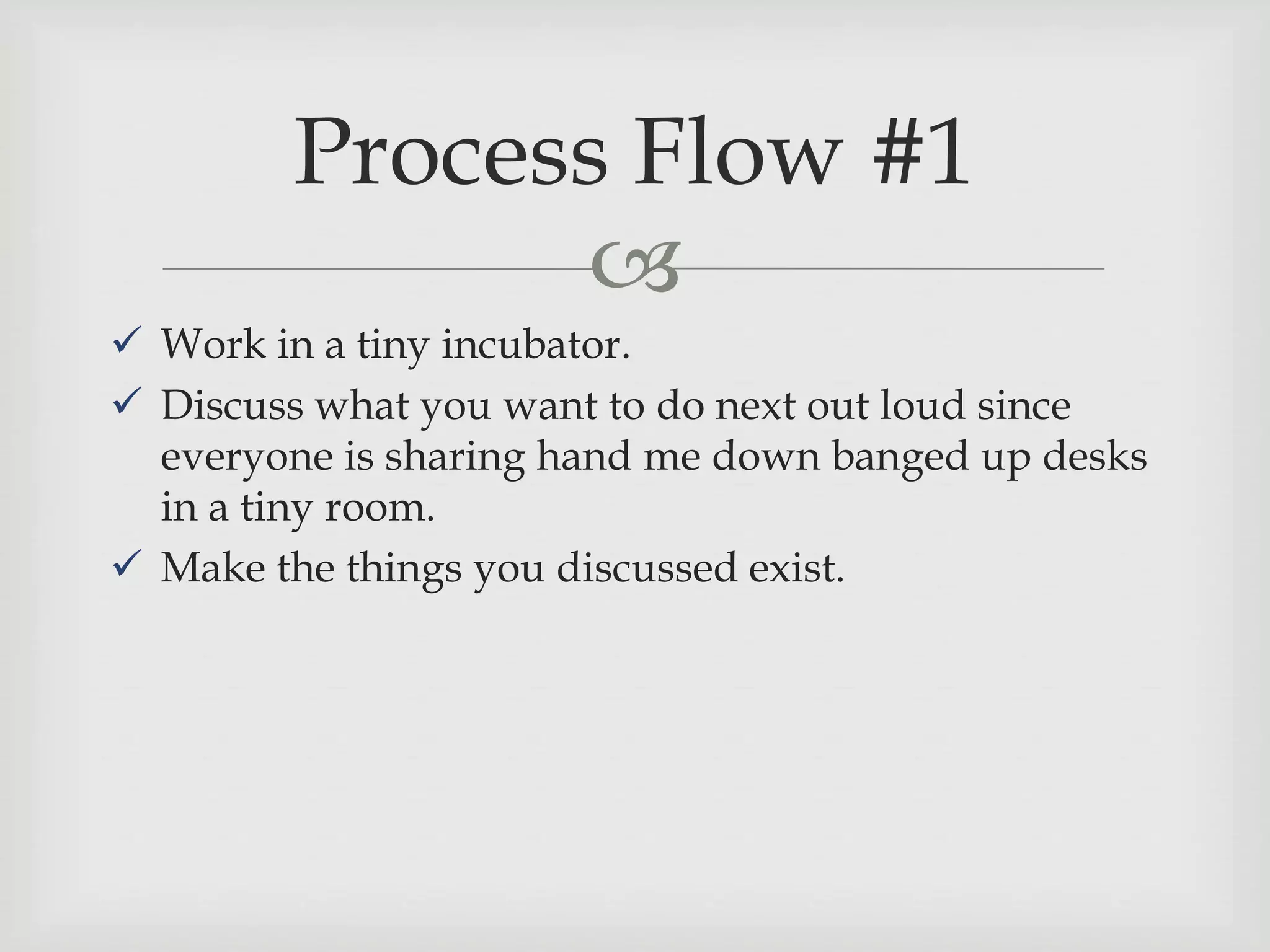 
 Work in a tiny incubator.
 Discuss what you want to do next out loud since
everyone is sharing hand me down banged up desks
in a tiny room.
 Make the things you discussed exist.
Process Flow #1
 