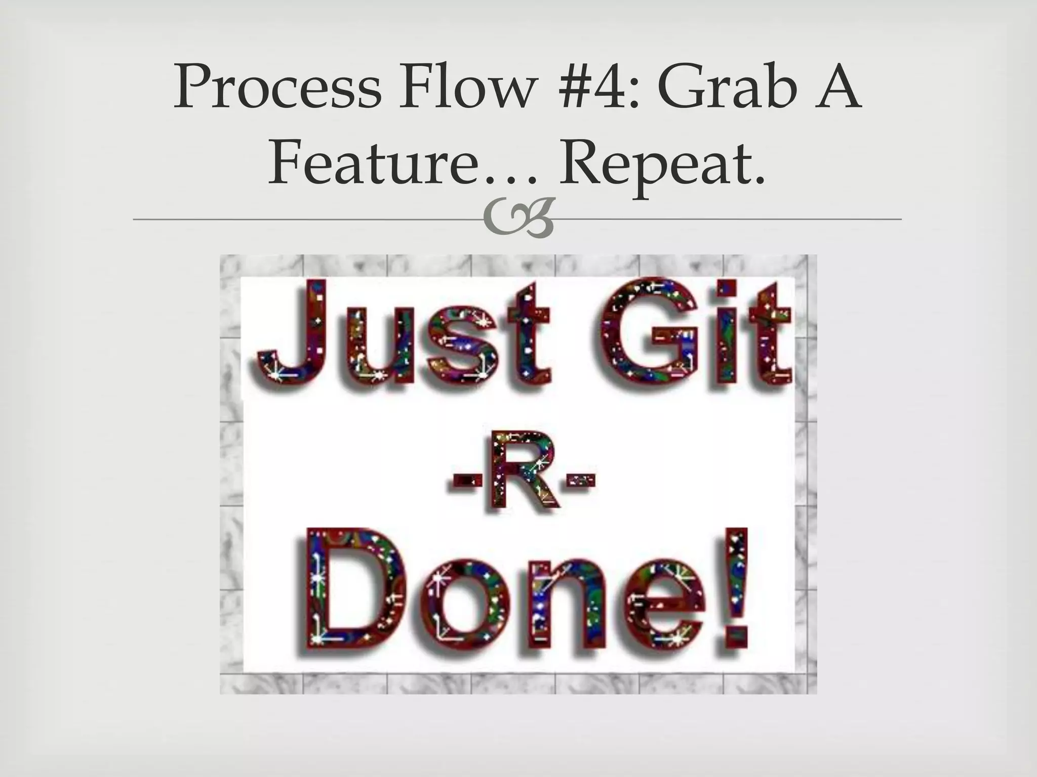 
Process Flow #4: Grab A
Feature… Repeat.
 