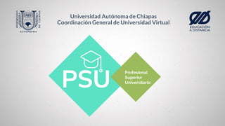 Profesional
Superior
Universitario
PSU
Universidad Autónoma de Chiapas
Coordinación General de Universidad Virtual
 