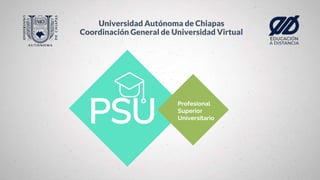 Profesional
Superior
Universitario
PSU
Universidad Autónoma de Chiapas
Coordinación General de Universidad Virtual
 