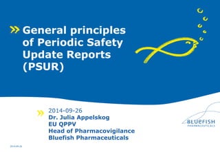 General principles
of Periodic Safety
Update Reports
(PSUR)
2014-09-26
Dr. Julia Appelskog
EU QPPV
Head of Pharmacovigilance
Bluefish Pharmaceuticals
2014-09-26
 