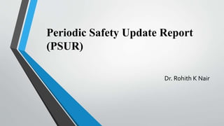 Periodic Safety Update Report
(PSUR)
Dr. Rohith K Nair
 