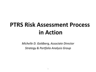 PTRS Risk Assessment Process
           in Action
    Michelle D. Goldberg, Associate Director
      Strategy & Portfolio Analysis Group




                       1
 
