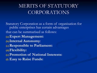 MERITS OF STATUTORY
CORPORATIONS
Statutory Corporation as a form of organisation for
public enterprises has certain advant...