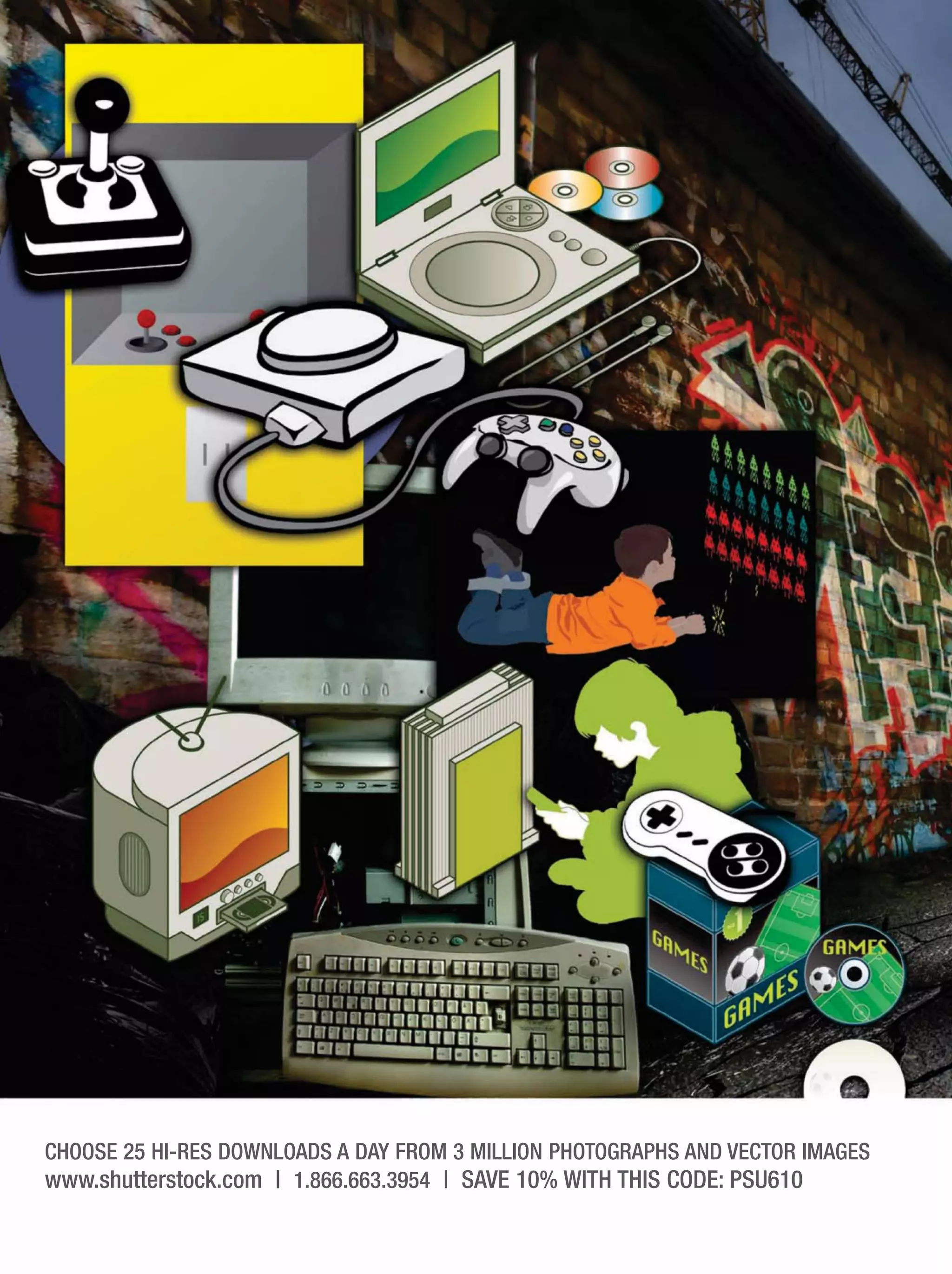 CHOOSE 25 HI-RES DOWNLOADS A DAY FROM 3 MILLION PHOTOGRAPHS AND VECTOR IMAGES
www.shutterstock.com | 1.866.663.3954 | SAVE 10% WITH THIS CODE: PSU610
 