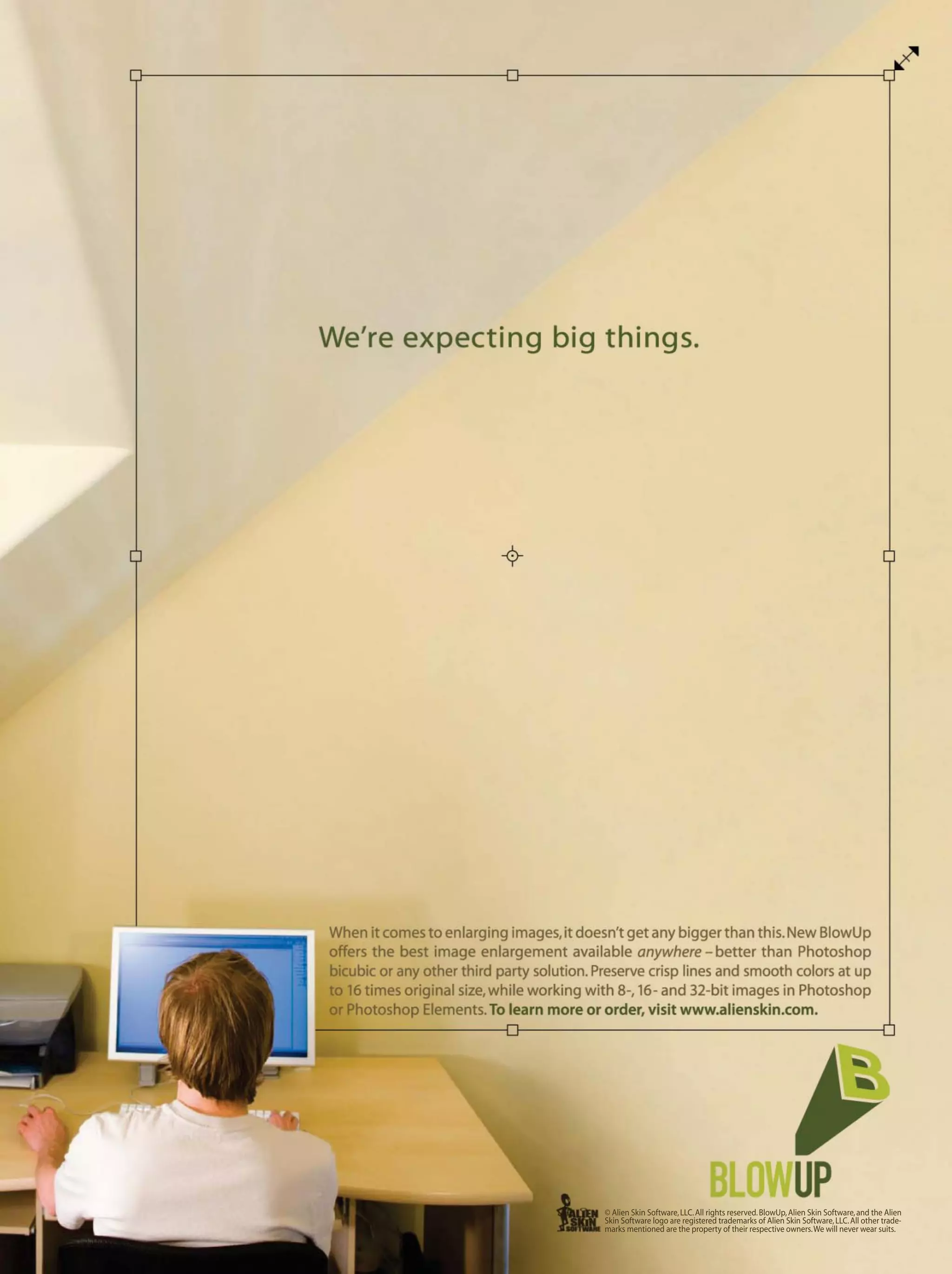 © Alien Skin Software,LLC.All rights reserved.BlowUp,Alien Skin Software,and the Alien
Skin Software logo are registered trademarks of Alien Skin Software,LLC.All other trade-
marks mentioned are the property of their respective owners.We will never wear suits.
 