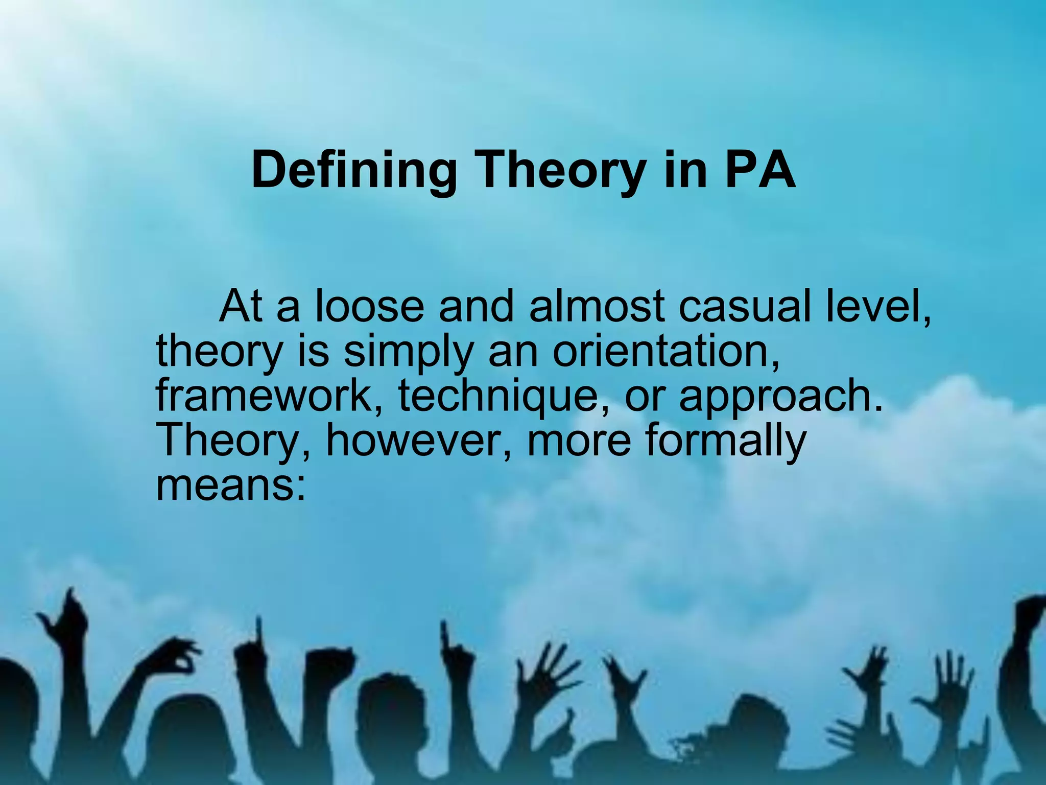 Defining Theory in PA
At a loose and almost casual level,
theory is simply an orientation,
framework, technique, or approach.
Theory, however, more formally
means:
 