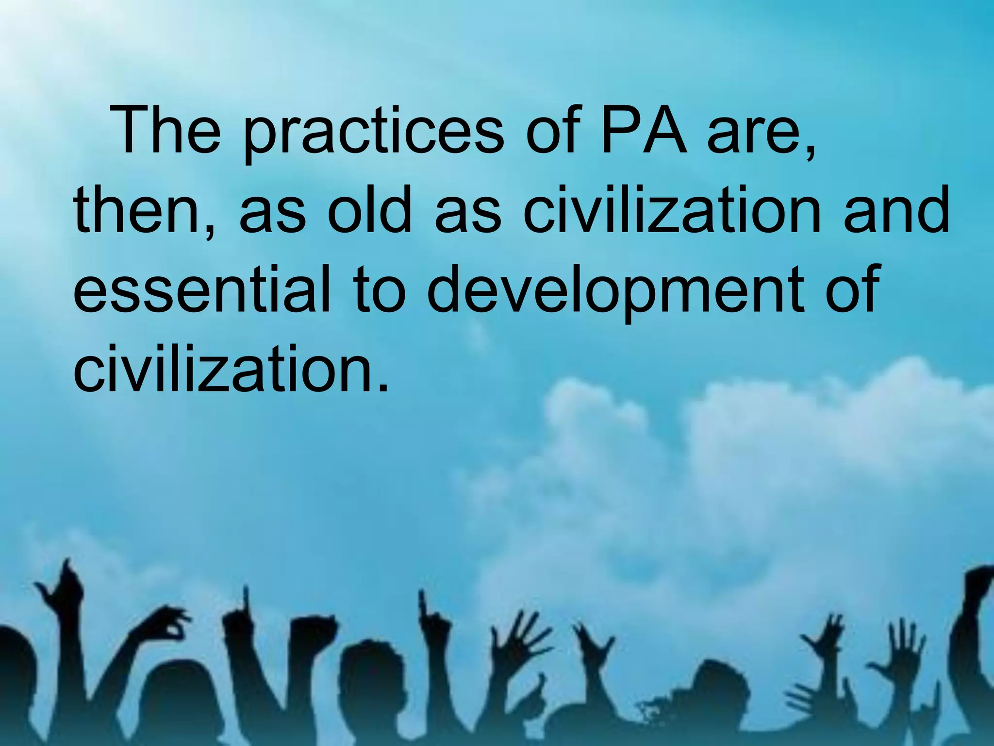 The practices of PA are,
then, as old as civilization and
essential to development of
civilization.
 