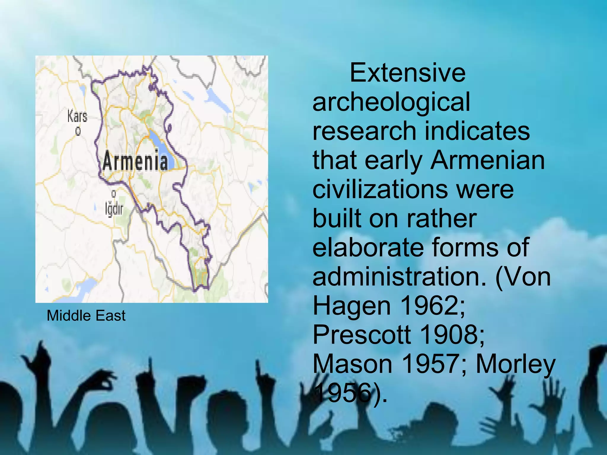 Extensive
archeological
research indicates
that early Armenian
civilizations were
built on rather
elaborate forms of
administration. (Von
Hagen 1962;
Prescott 1908;
Mason 1957; Morley
1956).
Middle East
 