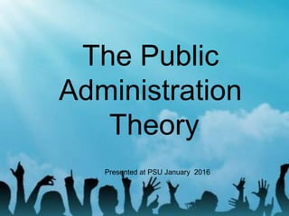 The Public
Administration
Theory
Presented at PSU January 2016
 