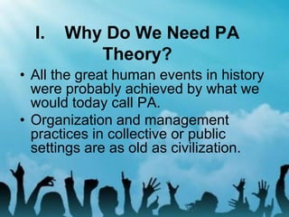 I. Why Do We Need PA
Theory?
• All the great human events in history
were probably achieved by what we
would today call PA.
• Organization and management
practices in collective or public
settings are as old as civilization.
 
