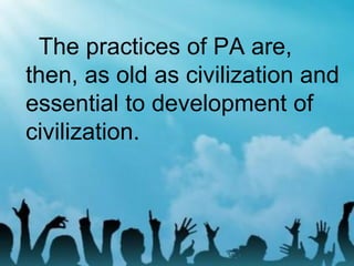 The practices of PA are,
then, as old as civilization and
essential to development of
civilization.
 