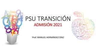 PSU TRANSICIÓN
ADMISIÓN 2021
Prof. MANUEL HERNÁNDEZ DÍAZ
 
