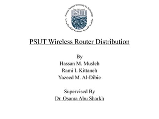 PSUT Wireless Router Distribution

                By
         Hassan M. Musleh
          Rami I. Kittaneh
         Yazeed M. Al-Dibie

            Supervised By
        Dr. Osama Abu Sharkh
 