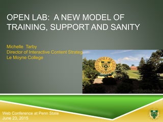 OPEN LAB: A NEW MODEL OF
TRAINING, SUPPORT AND SANITY
Michelle Tarby
Director of Interactive Content Strategy
Le Moyne College
Web Conference at Penn State
June 23, 2015
 
