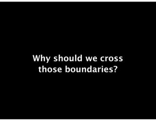 Why should we cross
 those boundaries?
 