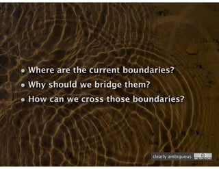 • Where are the current boundaries?
• Why should we bridge them?
• How can we cross those boundaries?




                             clearly ambiguous
 