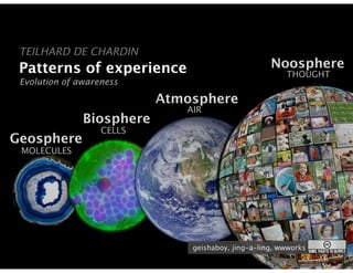 TEILHARD DE CHARDIN
 Patterns of experience                             Noosphere
                                                        THOUGHT
 Evolution of awareness

                           Atmosphere
                              AIR
               Biosphere
                   CELLS
Geosphere
 MOLECULES




                               geishaboy, jing-a-ling, wwworks
 