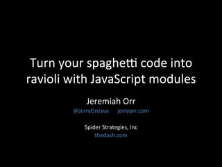Turn	
  your	
  spaghe.	
  code	
  into	
  
ravioli	
  with	
  JavaScript	
  modules	
  
Jeremiah	
  Orr	
  
@JerryOnJava 	
  jerryorr.com	
  
	
  
Spider	
  Strategies,	
  Inc	
  
thedash.com	
  
 