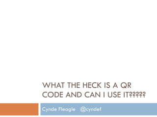 WHAT THE HECK IS A QR CODE AND CAN I USE IT????? Cynde Fleagle  @cyndef 