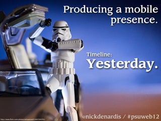 Producing a mobile
                                                               presence.


                                                          Timeline:

                                                          Yesterday.


http://www.ﬂickr.com/photos/whisperwolf/4487009765/
                                                         @nickdenardis / #psuweb12
 