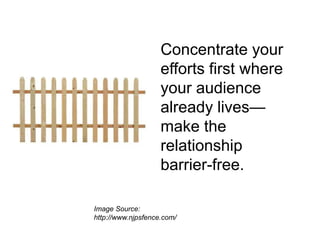 Concentrate your
                    efforts first where
                    your audience
                    already lives—
                    make the
                    relationship
                    barrier-free.

Image Source:
http://www.njpsfence.com/
 