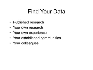 Find Your Data
•   Published research
•   Your own research
•   Your own experience
•   Your established communities
•   Your colleagues
 
