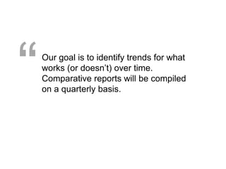 “   Our goal is to identify trends for what
    works (or doesn’t) over time.
    Comparative reports will be compiled
    on a quarterly basis.
 